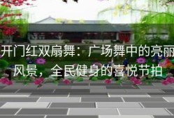 开门红双扇舞：广场舞中的亮丽风景，全民健身的喜悦节拍