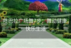 咚巴拉广场舞7步：舞动健康，快乐生活