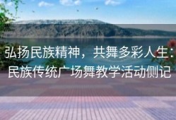 弘扬民族精神，共舞多彩人生：民族传统广场舞教学活动侧记