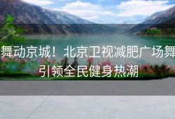 舞动京城！北京卫视减肥广场舞引领全民健身热潮