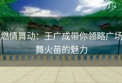 燃情舞动：王广成带你领略广场舞火苗的魅力