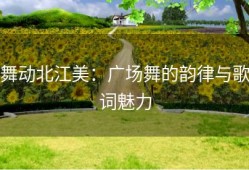 舞动北江美：广场舞的韵律与歌词魅力
