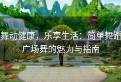 舞动健康，乐享生活：简单舞蹈广场舞的魅力与指南