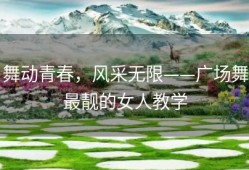 舞动青春，风采无限——广场舞最靓的女人教学