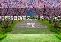 猜啊猜舞动春风，广场上的欢乐盛宴