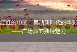红红的中国，舞动新时代的华彩——广场舞的独特魅力