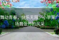 舞动青春，快乐无限：小苹果广场舞张竹的风采