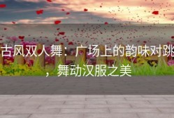 古风双人舞：广场上的韵味对跳，舞动汉服之美