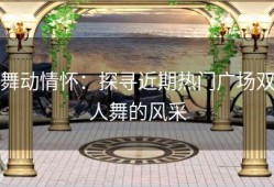 舞动情怀：探寻近期热门广场双人舞的风采