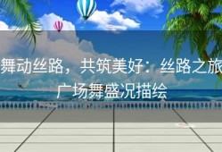 舞动丝路，共筑美好：丝路之旅广场舞盛况描绘