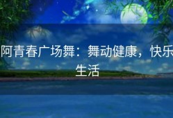 阿青春广场舞：舞动健康，快乐生活