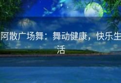 阿散广场舞：舞动健康，快乐生活