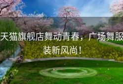 天猫旗舰店舞动青春，广场舞服装新风尚！