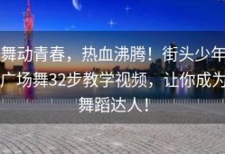 舞动青春，热血沸腾！街头少年广场舞32步教学视频，让你成为舞蹈达人！
