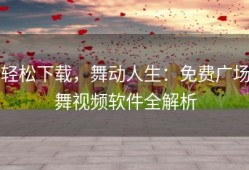 轻松下载，舞动人生：免费广场舞视频软件全解析