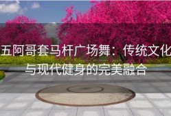 五阿哥套马杆广场舞：传统文化与现代健身的完美融合