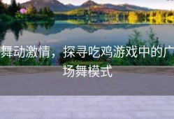 舞动激情，探寻吃鸡游戏中的广场舞模式