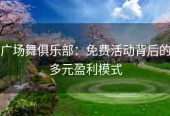 广场舞俱乐部：免费活动背后的多元盈利模式