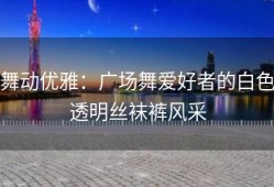 舞动优雅：广场舞爱好者的白色透明丝袜裤风采
