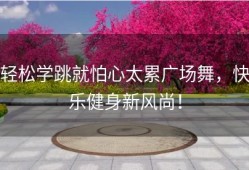 轻松学跳就怕心太累广场舞，快乐健身新风尚！