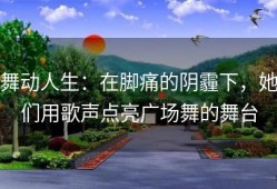 舞动人生：在脚痛的阴霾下，她们用歌声点亮广场舞的舞台