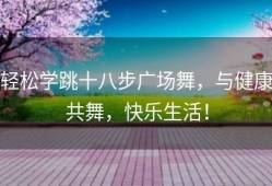 轻松学跳十八步广场舞，与健康共舞，快乐生活！