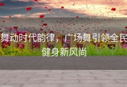 舞动时代韵律，广场舞引领全民健身新风尚