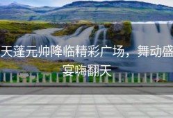 天蓬元帅降临精彩广场，舞动盛宴嗨翻天