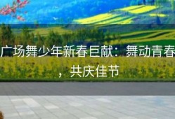 广场舞少年新春巨献：舞动青春，共庆佳节