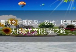 舞动乡村新风采：农村广场舞与大秧歌的文化振兴之路