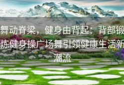 舞动脊梁，健身由背起：背部锻炼健身操广场舞引领健康生活新潮流
