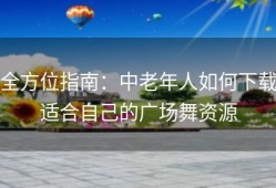 全方位指南：中老年人如何下载适合自己的广场舞资源