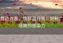 舞动青春，情醉蓝月亮：旭秋广场舞的感染力