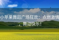 小苹果舞蹈广场狂欢：点燃激情，舞动快乐！
