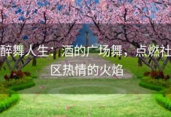 醉舞人生：酒的广场舞，点燃社区热情的火焰