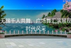 无锡千人共舞，广场舞汇演展现时代风采