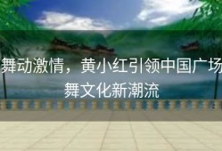 舞动激情，黄小红引领中国广场舞文化新潮流