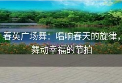 春英广场舞：唱响春天的旋律，舞动幸福的节拍