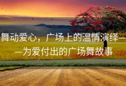 舞动爱心，广场上的温情演绎——为爱付出的广场舞故事