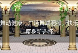 舞动健康：广场舞减肥操，快乐瘦身新选择