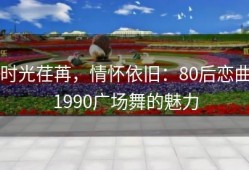 时光荏苒，情怀依旧：80后恋曲1990广场舞的魅力