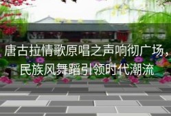 唐古拉情歌原唱之声响彻广场，民族风舞蹈引领时代潮流