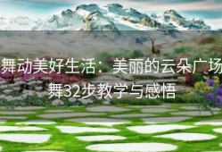 舞动美好生活：美丽的云朵广场舞32步教学与感悟