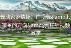 舞动家乡情怀：广场舞&lt;家乡的方向&gt;详细视频教学