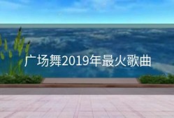 广场舞2019年最火歌曲