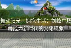 舞动阳光，拥抱生活：刘峰广场舞成为新时代的文化现象