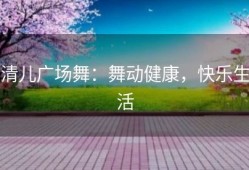 清儿广场舞：舞动健康，快乐生活