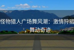 怪物猎人广场舞风潮：激情狩猎，舞动奇迹