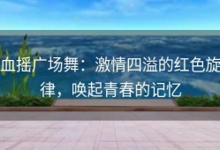 血摇广场舞：激情四溢的红色旋律，唤起青春的记忆