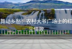 舞动乡愁：农村大爷广场上的红尘情歌